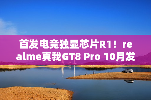首发电竞独显芯片R1！realme真我GT8 Pro 10月发布