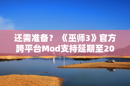 还需准备？ 《巫师3》官方跨平台Mod支持延期至2026年