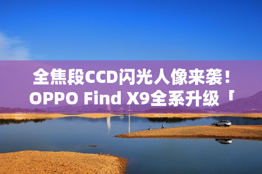 全焦段CCD闪光人像来袭！OPPO Find X9全系升级「夜景人像神器」