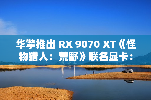 华擎推出 RX 9070 XT《怪物猎人：荒野》联名显卡：蓝色外观颜值爆表