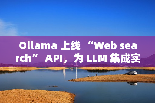 Ollama 上线 “Web search” API，为 LLM 集成实时网络搜索能力