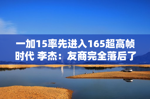 一加15率先进入165超高帧时代 李杰：友商完全落后了