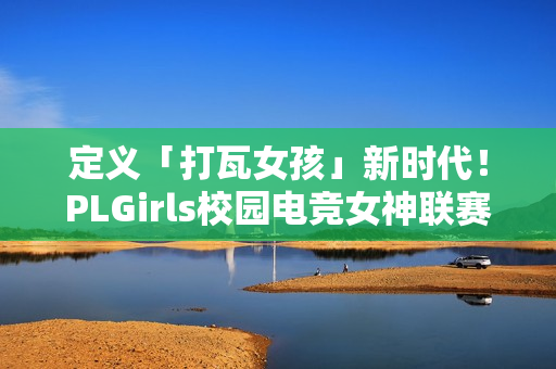 定义「打瓦女孩」新时代！PLGirls校园电竞女神联赛集结完毕！