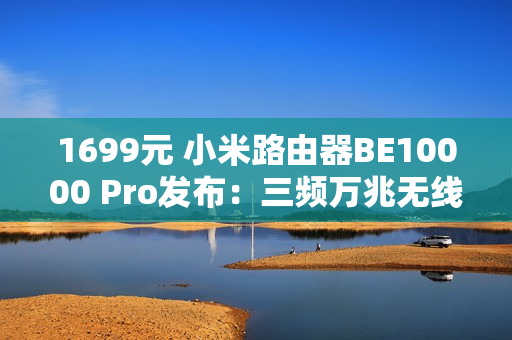 1699元 小米路由器BE10000 Pro发布：三频万兆无线 可装SSD当网盘