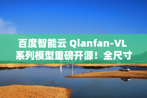 百度智能云 Qianfan-VL 系列模型重磅开源！全尺寸领域增强效果优异，全自研芯片计算！