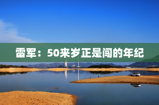 雷军：50来岁正是闯的年纪