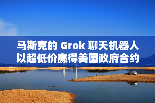 马斯克的 Grok 聊天机器人以超低价赢得美国政府合约