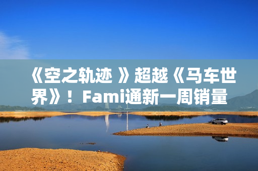 《空之轨迹 》超越《马车世界》！Fami通新一周销量榜公布