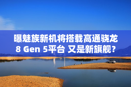 曝魅族新机将搭载高通骁龙8 Gen 5平台 又是新旗舰？