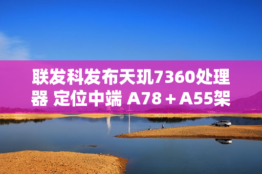 联发科发布天玑7360处理器 定位中端 A78＋A55架构