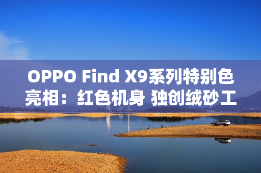 OPPO Find X9系列特别色亮相：红色机身 独创绒砂工艺