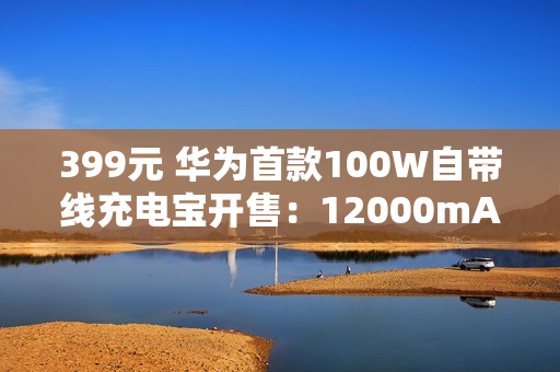 399元 华为首款100W自带线充电宝开售：12000mAh旗舰手机电芯 3C认证