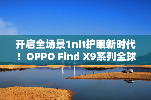 开启全场景1nit护眼新时代！OPPO Find X9系列全球首发「明眸护眼屏」