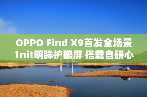 OPPO Find X9首发全场景1nit明眸护眼屏 搭载自研心片