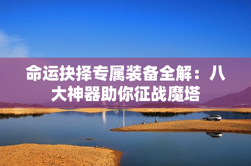 命运抉择专属装备全解：八大神器助你征战魔塔