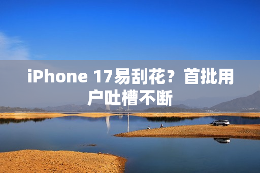 iPhone 17易刮花？首批用户吐槽不断