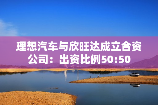 理想汽车与欣旺达成立合资公司：出资比例50:50