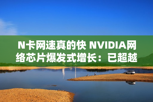 N卡网速真的快 NVIDIA网络芯片爆发式增长：已超越华为