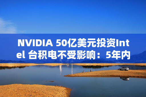 NVIDIA 50亿美元投资Intel 台积电不受影响：5年内仍无敌