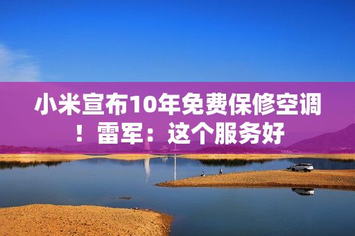 小米宣布10年免费保修空调！雷军：这个服务好