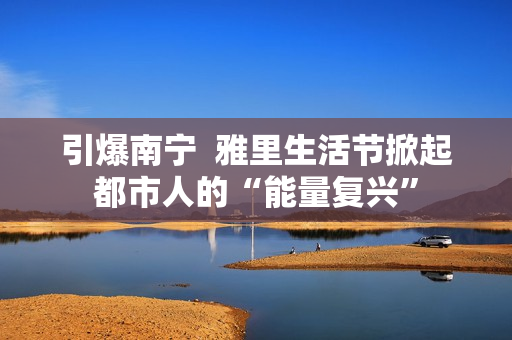 引爆南宁  雅里生活节掀起都市人的“能量复兴”