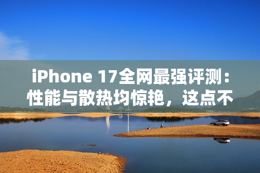 iPhone 17全网最强评测：性能与散热均惊艳，这点不如Pro