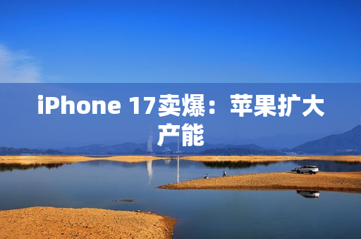 iPhone 17卖爆：苹果扩大产能