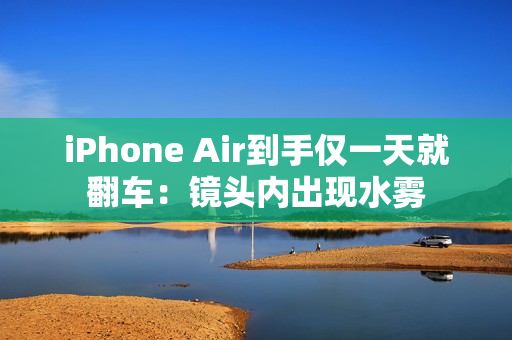 iPhone Air到手仅一天就翻车：镜头内出现水雾