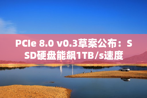 PCIe 8.0 v0.3草案公布：SSD硬盘能飙1TB/s速度