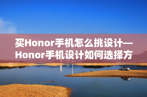 买Honor手机怎么挑设计—Honor手机设计如何选择方法