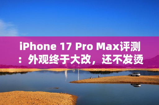 iPhone 17 Pro Max评测：外观终于大改，还不发烫了？