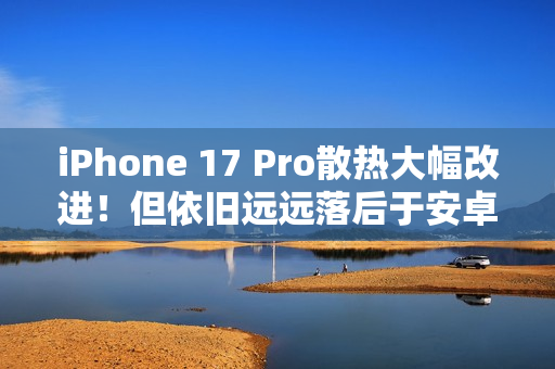iPhone 17 Pro散热大幅改进！但依旧远远落后于安卓