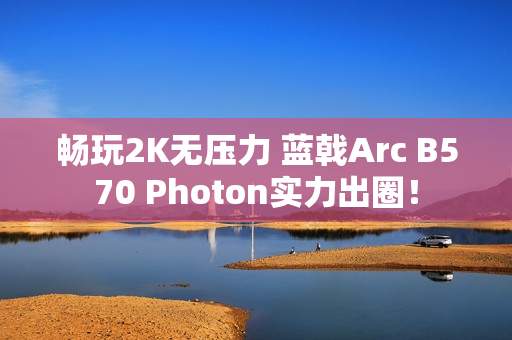 畅玩2K无压力 蓝戟Arc B570 Photon实力出圈！