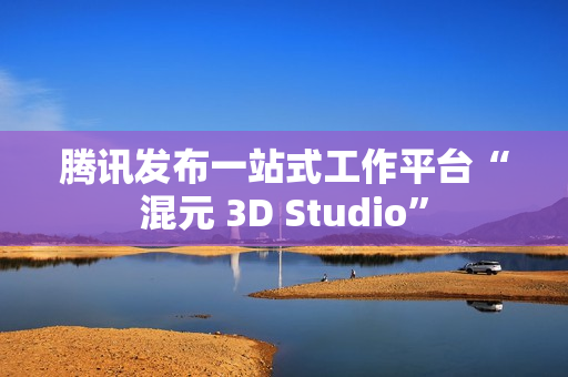 腾讯发布一站式工作平台“混元 3D Studio”