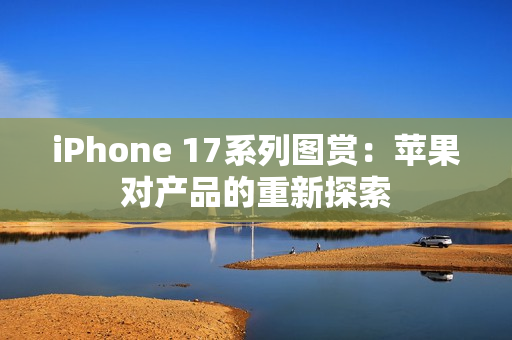 iPhone 17系列图赏：苹果对产品的重新探索