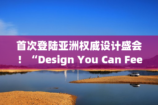 首次登陆亚洲权威设计盛会！“Design You Can Feel”华硕以科技美学演绎先锋实践