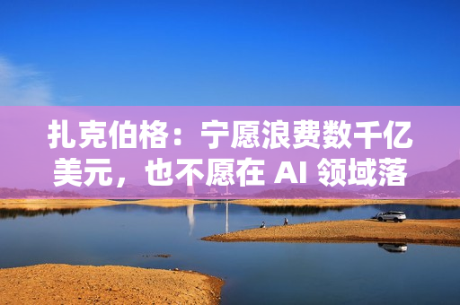 扎克伯格：宁愿浪费数千亿美元，也不愿在 AI 领域落后