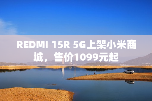 REDMI 15R 5G上架小米商城，售价1099元起