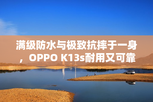 满级防水与极致抗摔于一身，OPPO K13s耐用又可靠