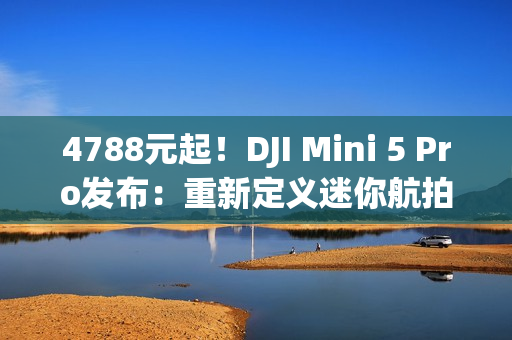4788元起！DJI Mini 5 Pro发布：重新定义迷你航拍无人机