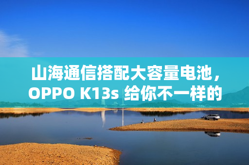 山海通信搭配大容量电池，OPPO K13s 给你不一样的体验
