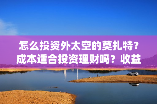 怎么投资外太空的莫扎特？成本适合投资理财吗？收益能翻几番？(太空投资是否合理)