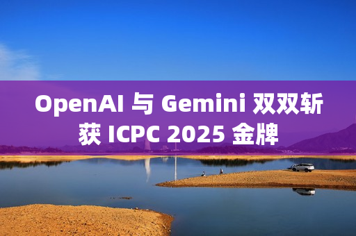 OpenAI 与 Gemini 双双斩获 ICPC 2025 金牌
