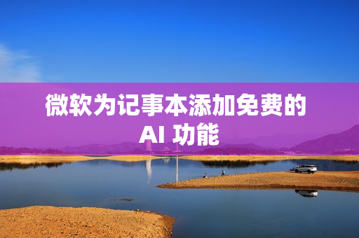 微软为记事本添加免费的 AI 功能