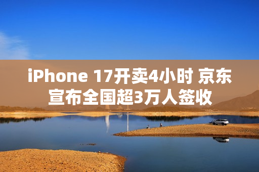 iPhone 17开卖4小时 京东宣布全国超3万人签收