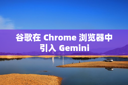 谷歌在 Chrome 浏览器中引入 Gemini