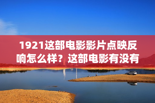 1921这部电影影片点映反响怎么样？这部电影有没有投资的价值？(1921电影有哪些震撼你的话)
