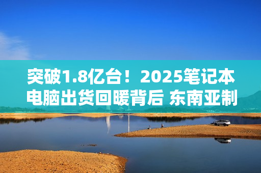 突破1.8亿台！2025笔记本电脑出货回暖背后 东南亚制造正在崛起