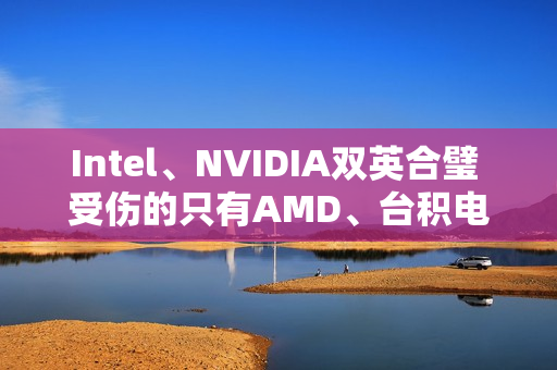 Intel、NVIDIA双英合璧 受伤的只有AMD、台积电和ARM
