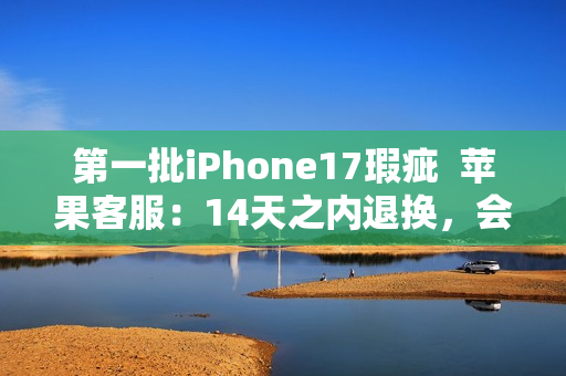 第一批iPhone17瑕疵  苹果客服：14天之内退换，会做好售后服务